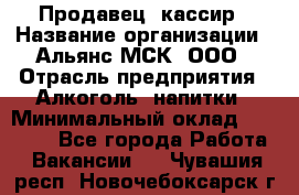 Продавец -кассир › Название организации ­ Альянс-МСК, ООО › Отрасль предприятия ­ Алкоголь, напитки › Минимальный оклад ­ 35 000 - Все города Работа » Вакансии   . Чувашия респ.,Новочебоксарск г.